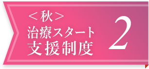 ＜秋＞治療スタート支援制度 2