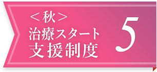 ＜秋＞治療スタート支援制度 5