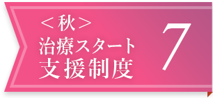 ＜秋＞治療スタート支援制度 7